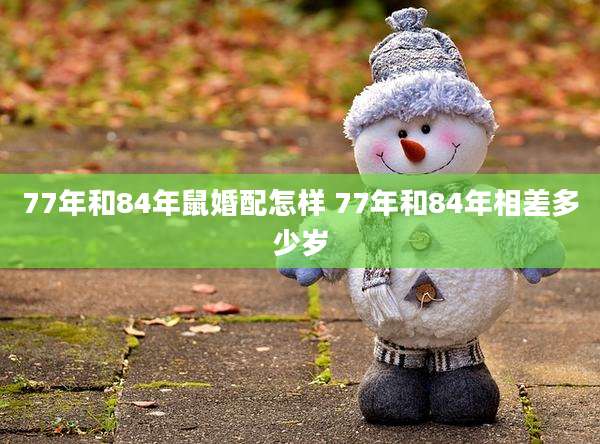 77年和84年鼠婚配怎样 77年和84年相差多少岁