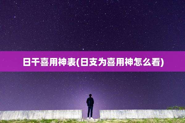 日干喜用神表(日支为喜用神怎么看)