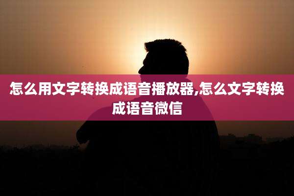 怎么用文字转换成语音播放器,怎么文字转换成语音微信