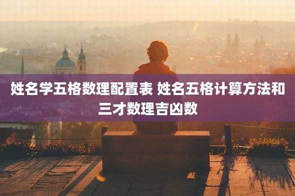 姓名学五格数理配置表 姓名五格计算方法和三才数理吉凶数
