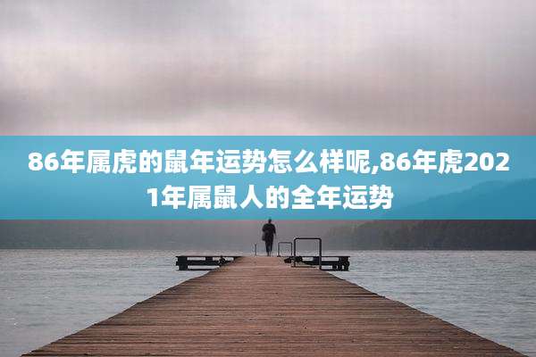 86年属虎的鼠年运势怎么样呢,86年虎2021年属鼠人的全年运势
