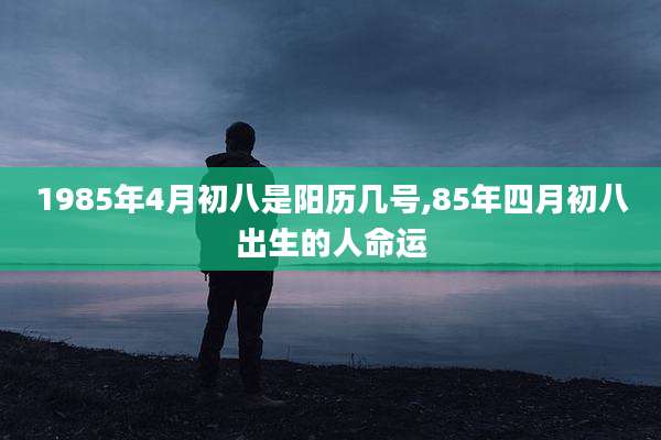 1985年4月初八是阳历几号,85年四月初八出生的人命运