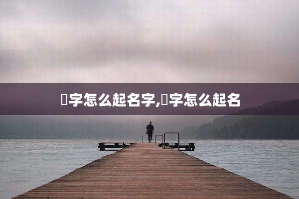 燏字怎么起名字,犇字怎么起名