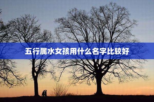 五行属水女孩用什么名字比较好