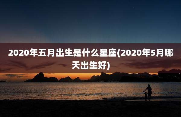 2020年五月出生是什么星座(2020年5月哪天出生好)