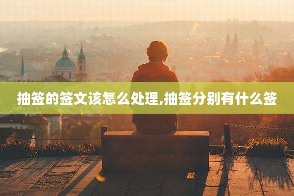 抽签的签文该怎么处理,抽签分别有什么签