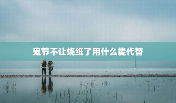 鬼节不让烧纸了用什么能代替