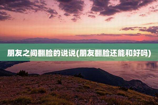 朋友之间翻脸的说说(朋友翻脸还能和好吗)