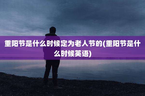 重阳节是什么时候定为老人节的(重阳节是什么时候英语)