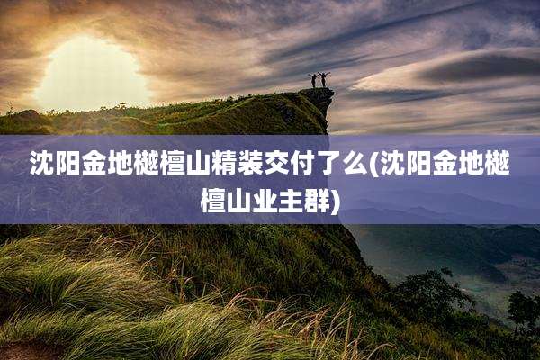 沈阳金地樾檀山精装交付了么(沈阳金地樾檀山业主群)