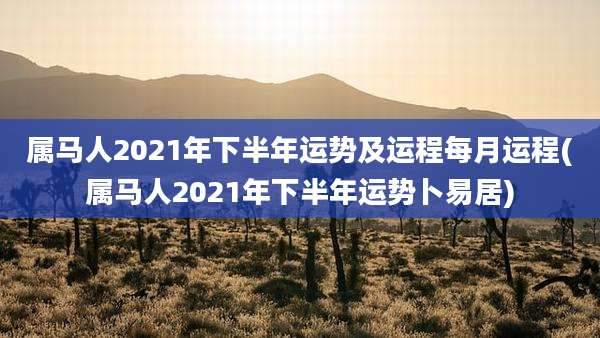 属马人2021年下半年运势及运程每月运程(属马人2021年下半年运势卜易居)
