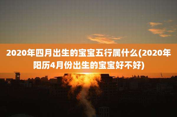 2020年四月出生的宝宝五行属什么(2020年阳历4月份出生的宝宝好不好)