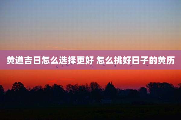 黄道吉日怎么选择更好 怎么挑好日子的黄历