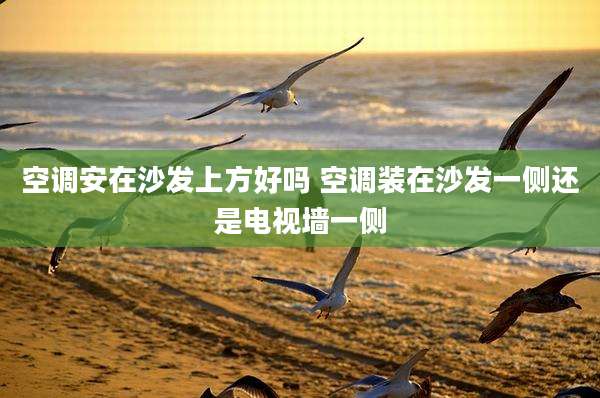 空调安在沙发上方好吗 空调装在沙发一侧还是电视墙一侧