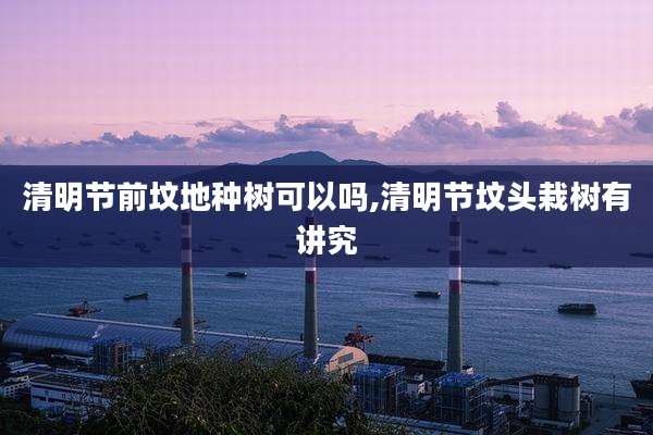 清明节前坟地种树可以吗,清明节坟头栽树有讲究