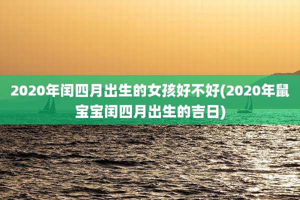 2020年闰四月出生的女孩好不好(2020年鼠宝宝闰四月出生的吉日)