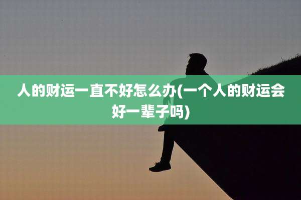 人的财运一直不好怎么办(一个人的财运会好一辈子吗)