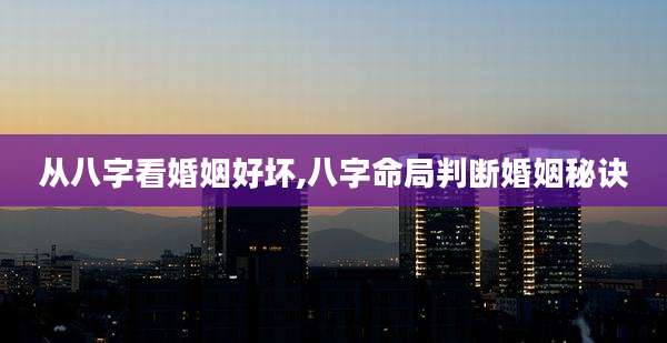 从八字看婚姻好坏,八字命局判断婚姻秘诀