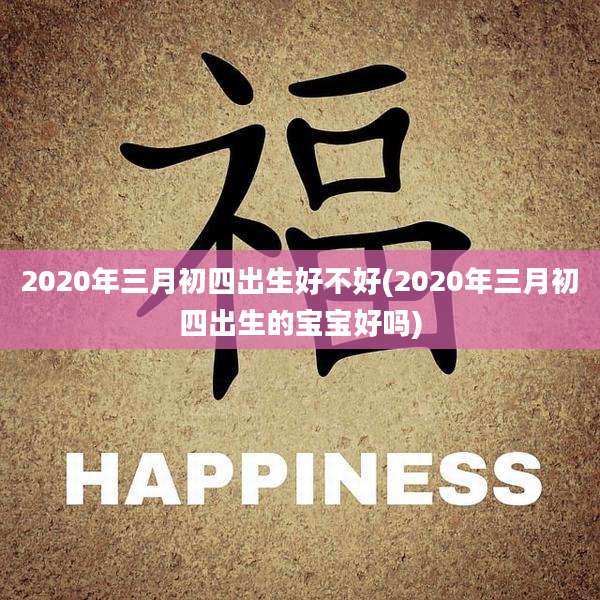 2020年三月初四出生好不好(2020年三月初四出生的宝宝好吗)