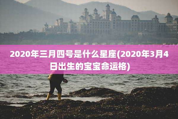 2020年三月四号是什么星座(2020年3月4日出生的宝宝命运格)