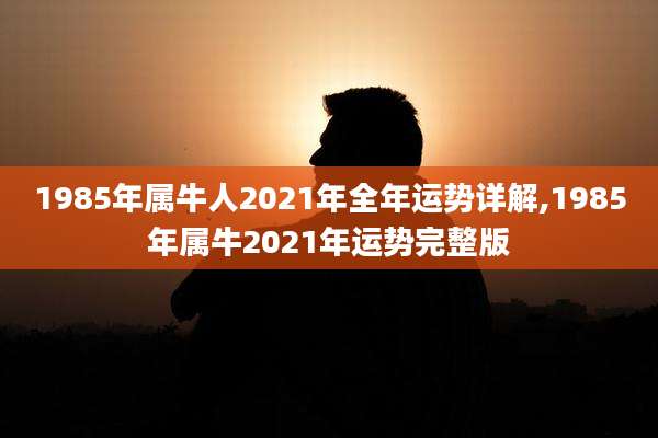 1985年属牛人2021年全年运势详解,1985年属牛2021年运势完整版