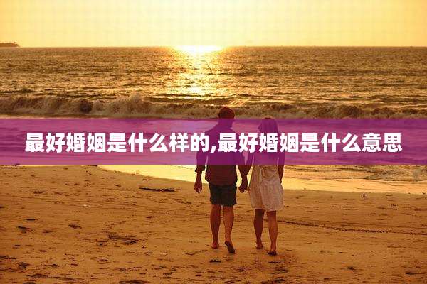 最好婚姻是什么样的,最好婚姻是什么意思