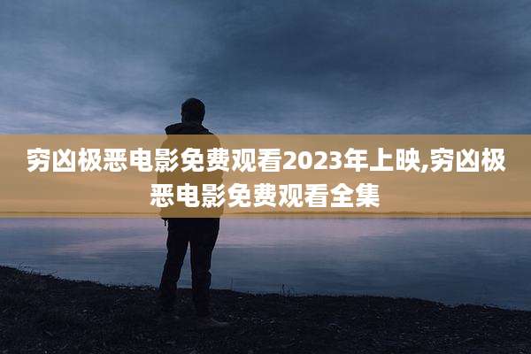 穷凶极恶电影免费观看2023年上映,穷凶极恶电影免费观看全集
