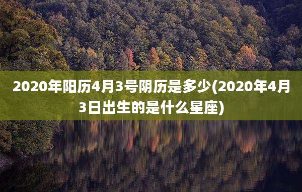 2020年阳历4月3号阴历是多少(2020年4月3日出生的是什么星座)