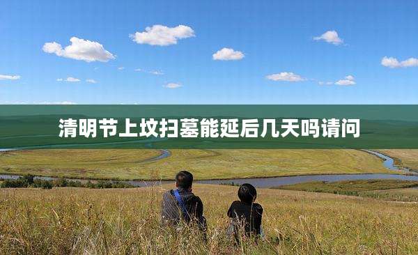 清明节上坟扫墓能延后几天吗请问