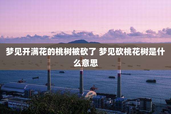 梦见开满花的桃树被砍了 梦见砍桃花树是什么意思