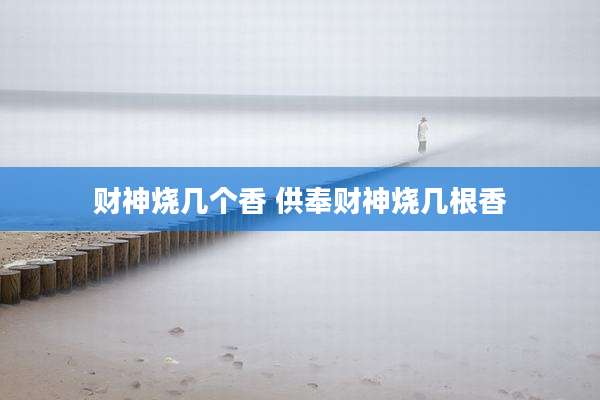 财神烧几个香 供奉财神烧几根香