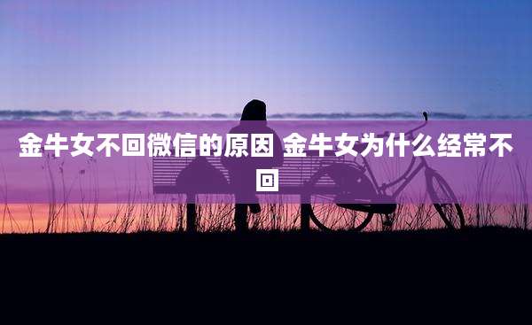 金牛女不回微信的原因 金牛女为什么经常不回