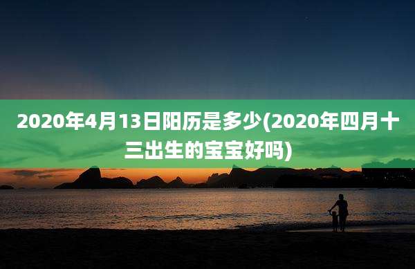 2020年4月13日阳历是多少(2020年四月十三出生的宝宝好吗)