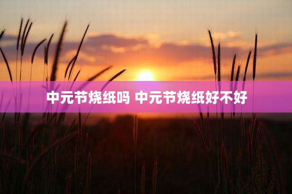 中元节烧纸吗 中元节烧纸好不好