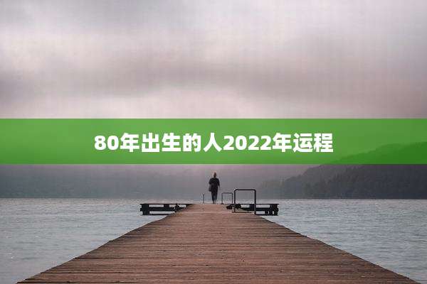 80年出生的人2022年运程