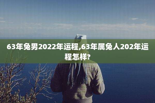 63年兔男2022年运程,63年属兔人202年运程怎样?