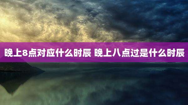 晚上8点对应什么时辰 晚上八点过是什么时辰