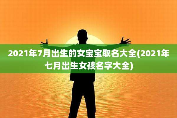 2021年7月出生的女宝宝取名大全(2021年七月出生女孩名字大全)