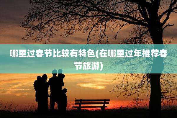 哪里过春节比较有特色(在哪里过年推荐春节旅游)