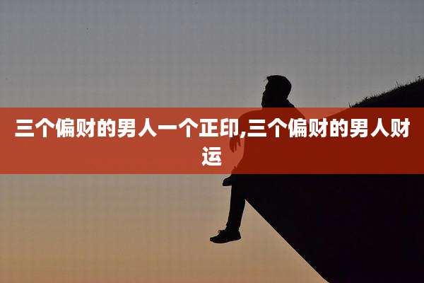 三个偏财的男人一个正印,三个偏财的男人财运