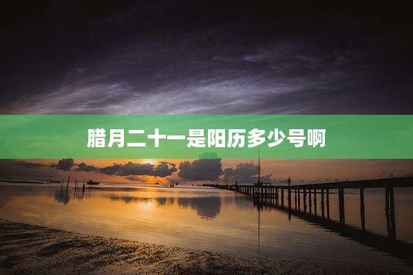 腊月二十一是阳历多少号啊