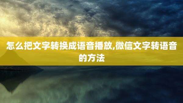 怎么把文字转换成语音播放,微信文字转语音的方法