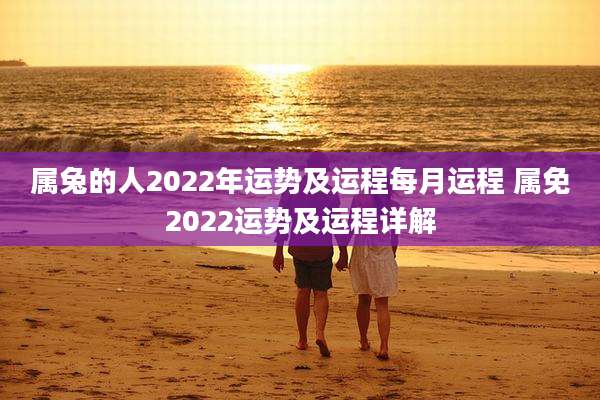 属兔的人2022年运势及运程每月运程 属免2022运势及运程详解