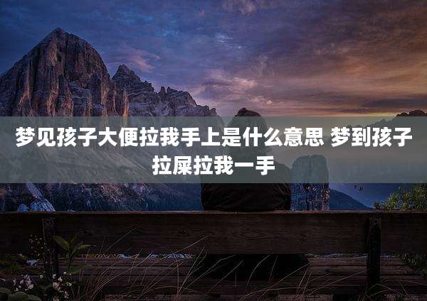 梦见孩子大便拉我手上是什么意思 梦到孩子拉屎拉我一手