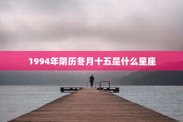1994年阴历冬月十五是什么星座