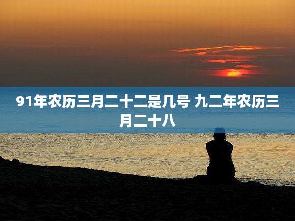 91年农历三月二十二是几号 九二年农历三月二十八
