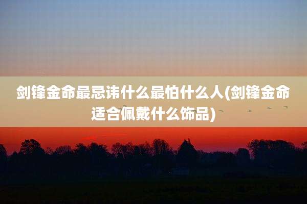 剑锋金命最忌讳什么最怕什么人(剑锋金命适合佩戴什么饰品)