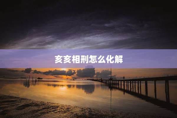 亥亥相刑怎么化解