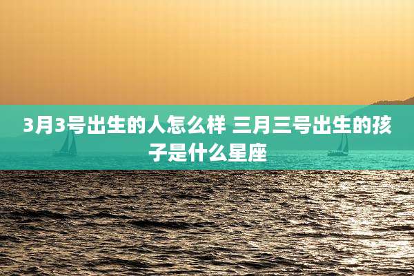 3月3号出生的人怎么样 三月三号出生的孩子是什么星座