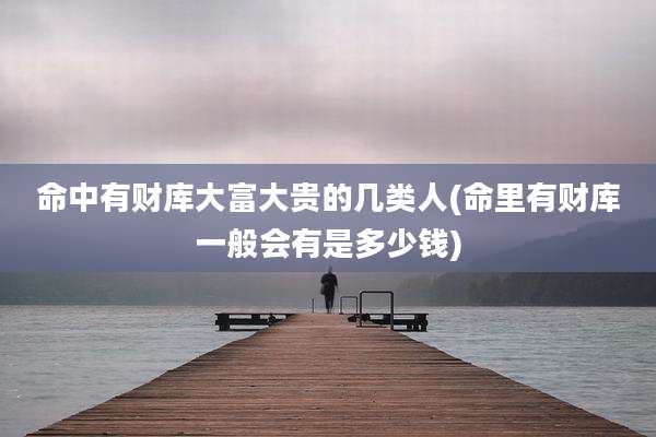 命中有财库大富大贵的几类人(命里有财库一般会有是多少钱)